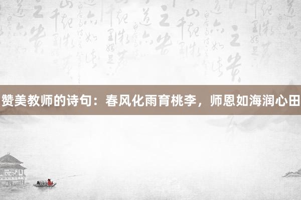 赞美教师的诗句：春风化雨育桃李，师恩如海润心田