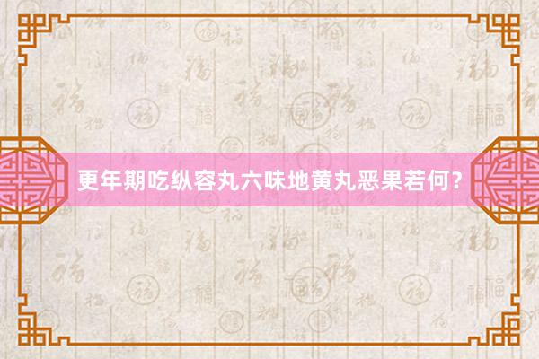 更年期吃纵容丸六味地黄丸恶果若何？