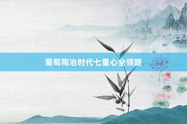 葡萄陶冶时代七重心全领路