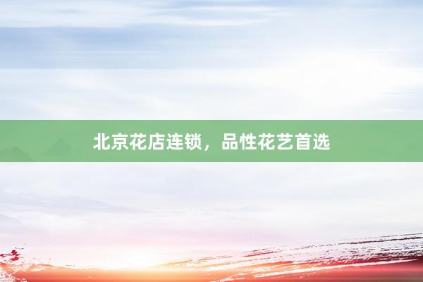 北京花店连锁，品性花艺首选