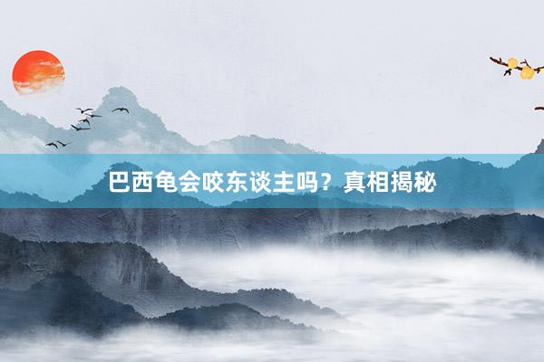 巴西龟会咬东谈主吗？真相揭秘