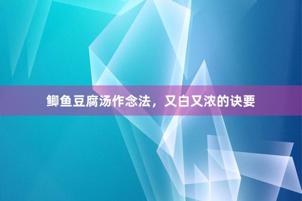 鲫鱼豆腐汤作念法，又白又浓的诀要