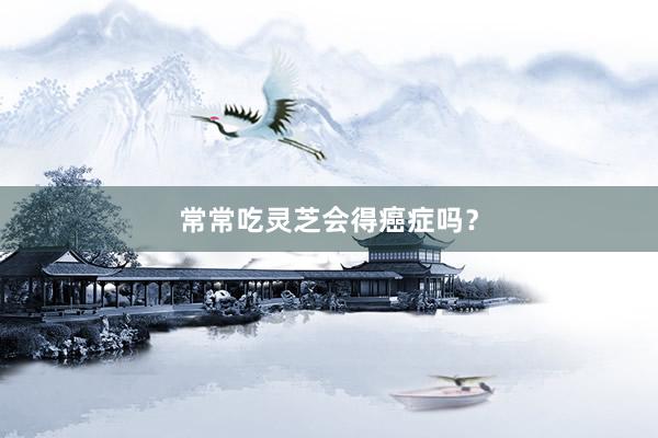 常常吃灵芝会得癌症吗？