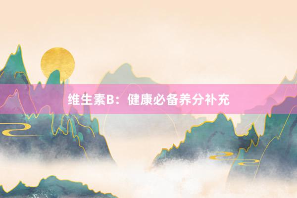 维生素B：健康必备养分补充