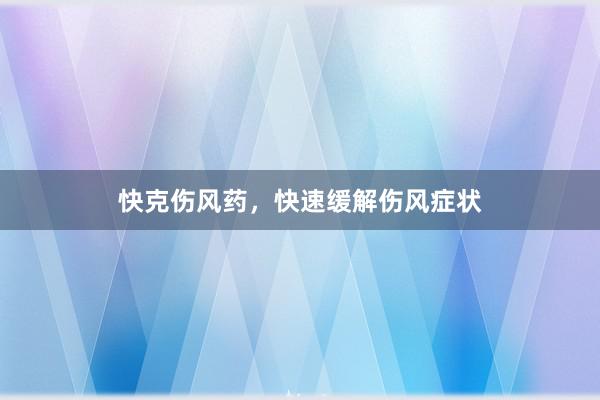 快克伤风药，快速缓解伤风症状