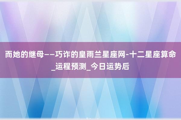 而她的继母——巧诈的皇雨兰星座网-十二星座算命_运程预测_今日运势后