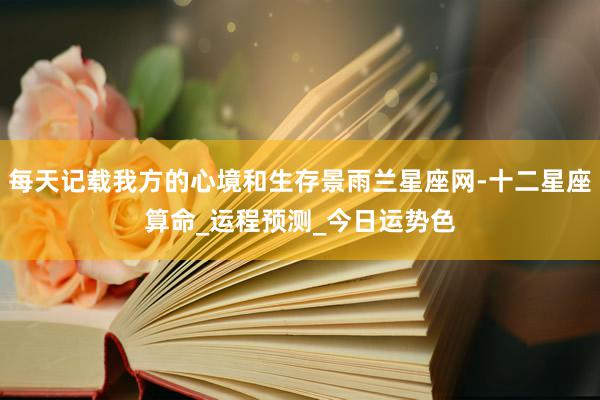 每天记载我方的心境和生存景雨兰星座网-十二星座算命_运程预测_今日运势色